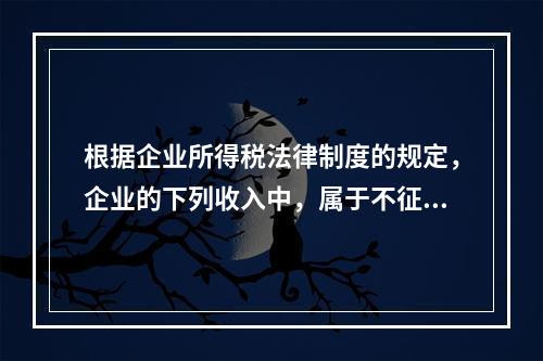 根据企业所得税法律制度的规定，企业的下列收入中，属于不征税收