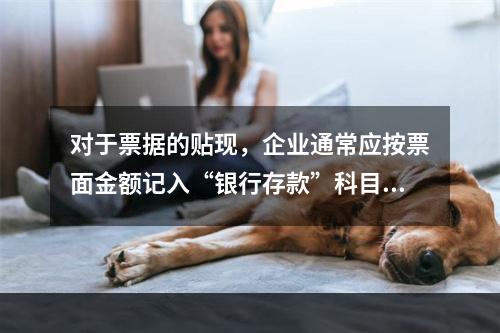 对于票据的贴现，企业通常应按票面金额记入“银行存款”科目。（