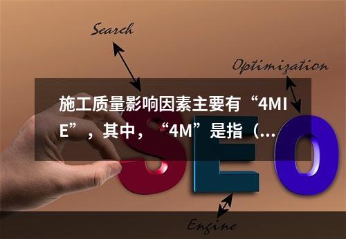 施工质量影响因素主要有“4MIE”，其中，“4M”是指（　）