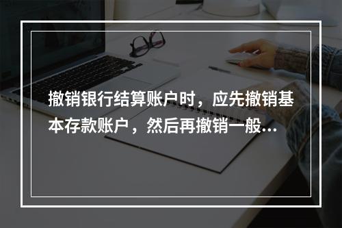 撤销银行结算账户时，应先撤销基本存款账户，然后再撤销一般存款