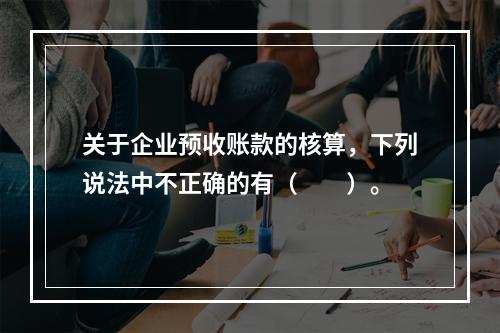 关于企业预收账款的核算，下列说法中不正确的有（　　）。