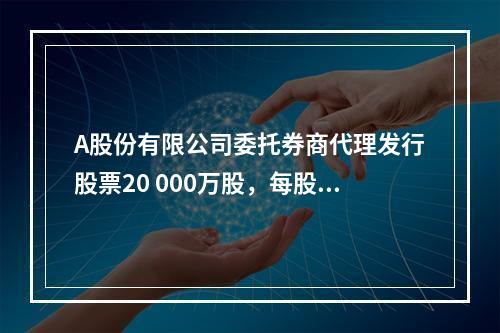 A股份有限公司委托券商代理发行股票20 000万股，每股面值