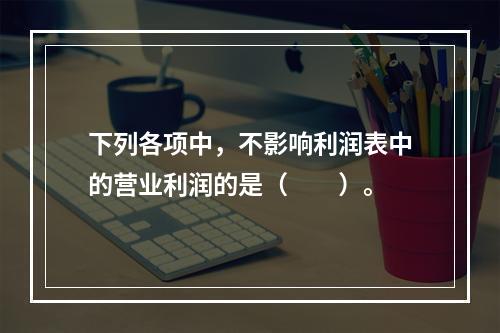 下列各项中，不影响利润表中的营业利润的是（　　）。