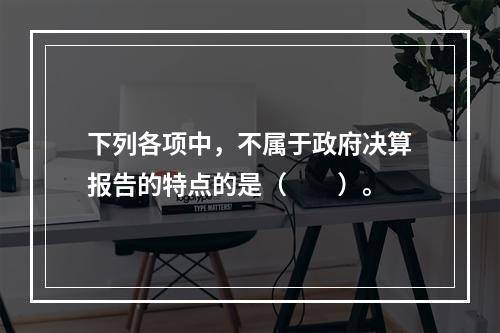 下列各项中，不属于政府决算报告的特点的是（　　）。