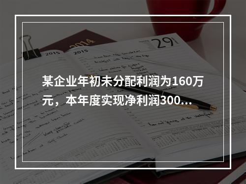 某企业年初未分配利润为160万元，本年度实现净利润300万元