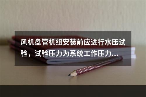 风机盘管机组安装前应进行水压试验，试验压力为系统工作压力的（