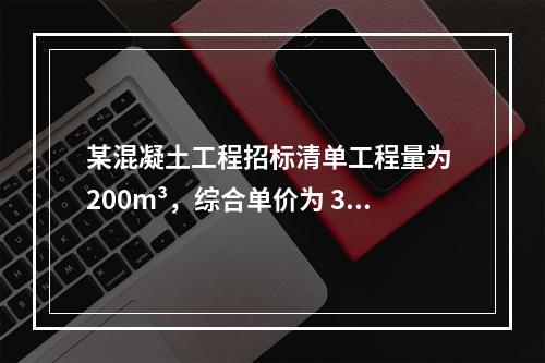 某混凝土工程招标清单工程量为 200m³，综合单价为 300