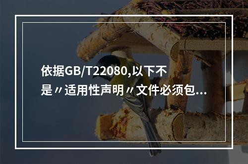 依据GB/T22080,以下不是〃适用性声明〃文件必须包含的