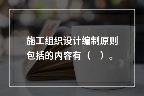 施工组织设计编制原则包括的内容有（　）。