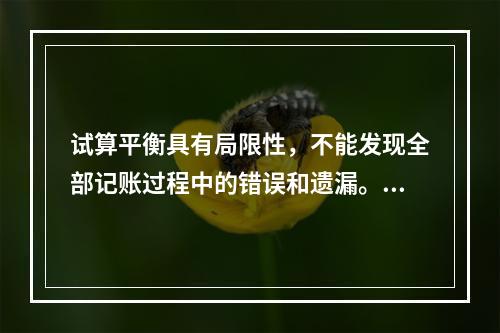 试算平衡具有局限性，不能发现全部记账过程中的错误和遗漏。（　