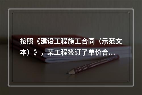 按照《建设工程施工合同（示范文本）》，某工程签订了单价合同，