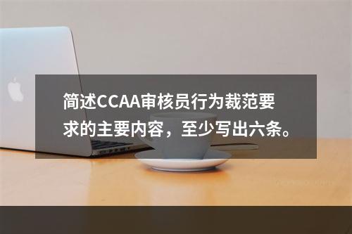 简述CCAA审核员行为裁范要求的主要内容，至少写出六条。