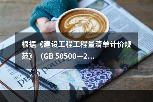 根据《建设工程工程量清单计价规范》（GB 50500—201