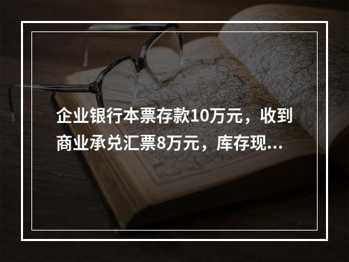 企业银行本票存款10万元，收到商业承兑汇票8万元，库存现金1