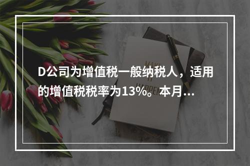 D公司为增值税一般纳税人，适用的增值税税率为13%。本月发生