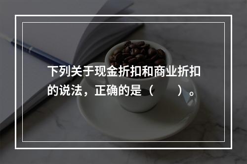 下列关于现金折扣和商业折扣的说法，正确的是（　　）。