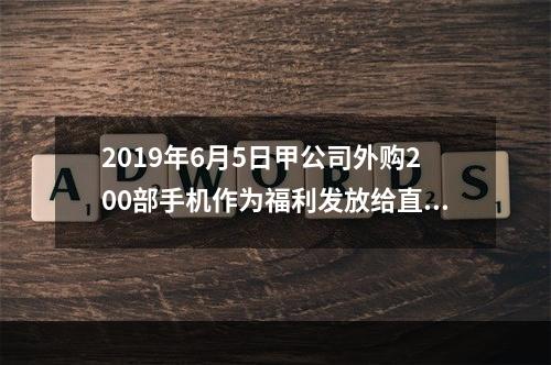 2019年6月5日甲公司外购200部手机作为福利发放给直接从