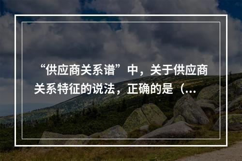 “供应商关系谱”中，关于供应商关系特征的说法，正确的是（　