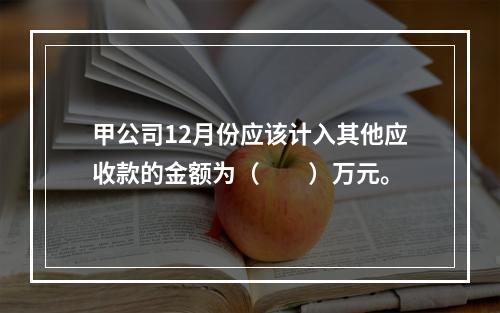 甲公司12月份应该计入其他应收款的金额为（　　）万元。