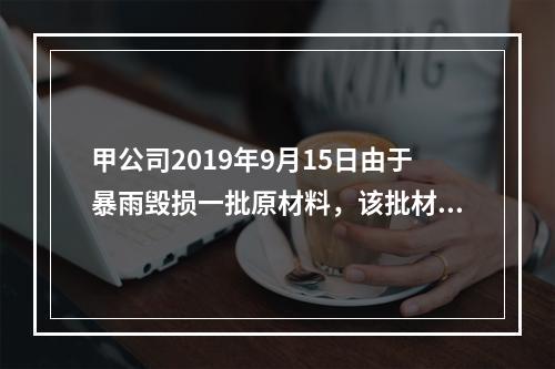 甲公司2019年9月15日由于暴雨毁损一批原材料，该批材料系