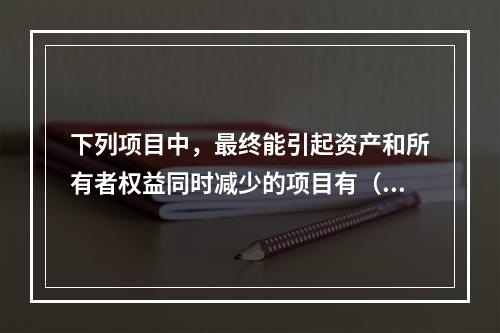 下列项目中，最终能引起资产和所有者权益同时减少的项目有（　）