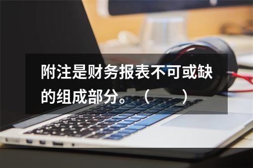 附注是财务报表不可或缺的组成部分。（　　）