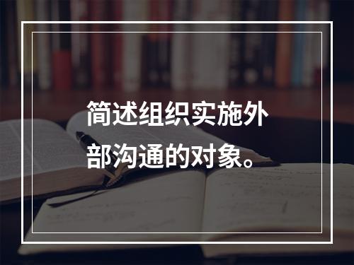 简述组织实施外部沟通的对象。