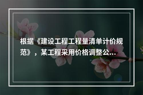 根据《建设工程工程量清单计价规范》，某工程采用价格调整公式进