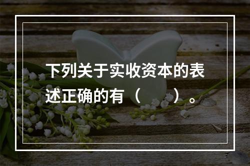 下列关于实收资本的表述正确的有（　　）。