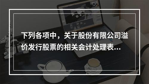 下列各项中，关于股份有限公司溢价发行股票的相关会计处理表述正