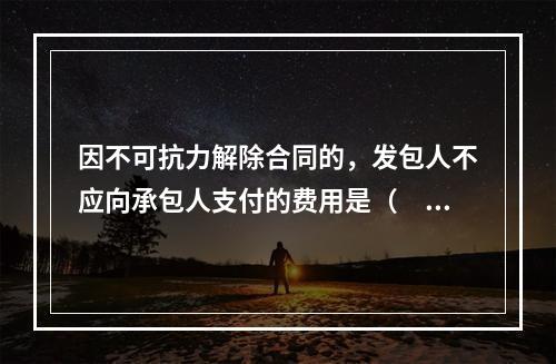 因不可抗力解除合同的，发包人不应向承包人支付的费用是（　）。