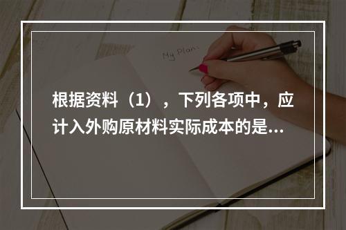 根据资料（1），下列各项中，应计入外购原材料实际成本的是（　