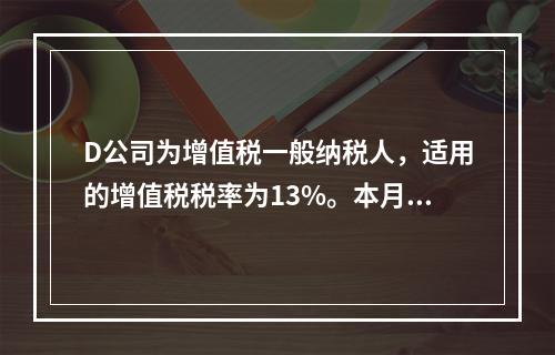 D公司为增值税一般纳税人，适用的增值税税率为13%。本月发生