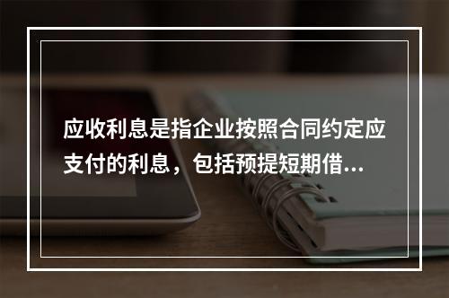 应收利息是指企业按照合同约定应支付的利息，包括预提短期借款利