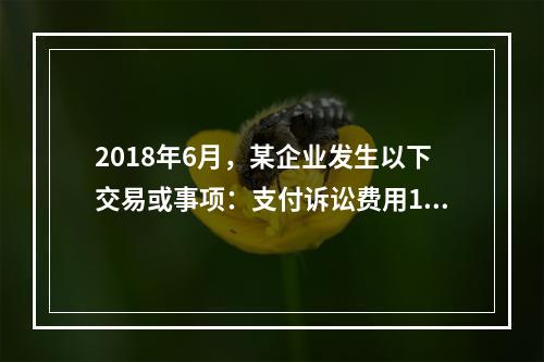 2018年6月，某企业发生以下交易或事项：支付诉讼费用10万