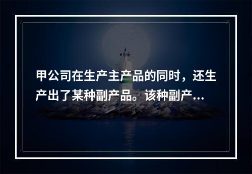 甲公司在生产主产品的同时，还生产出了某种副产品。该种副产品可