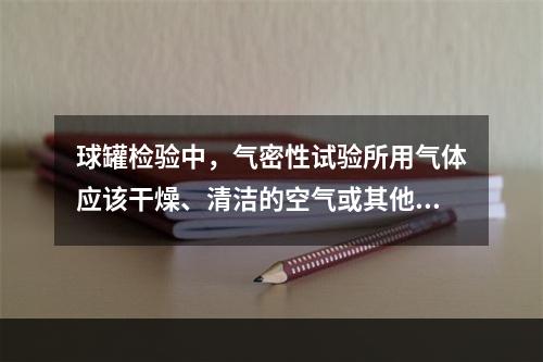 球罐检验中，气密性试验所用气体应该干燥、清洁的空气或其他惰性