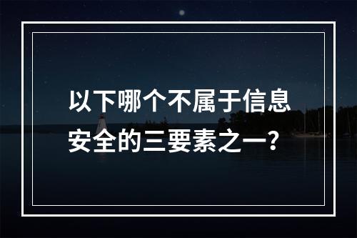 以下哪个不属于信息安全的三要素之一？