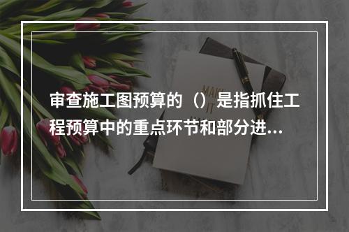 审查施工图预算的（）是指抓住工程预算中的重点环节和部分进行审