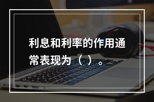 利息和利率的作用通常表现为（  ）。