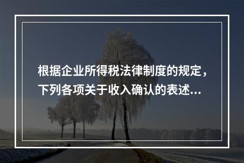 根据企业所得税法律制度的规定，下列各项关于收入确认的表述中，