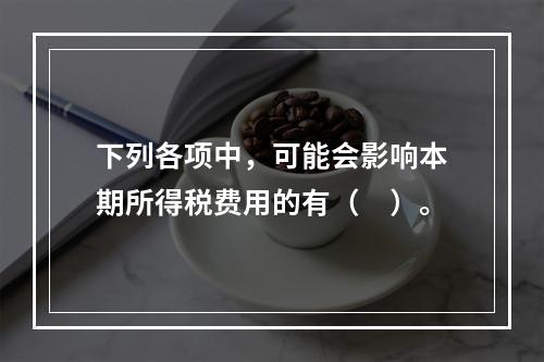 下列各项中，可能会影响本期所得税费用的有（　）。