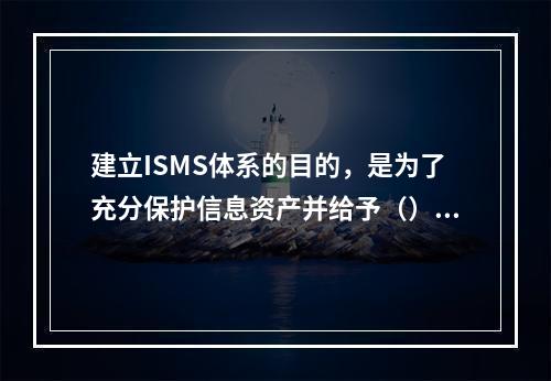 建立ISMS体系的目的，是为了充分保护信息资产并给予（）信;