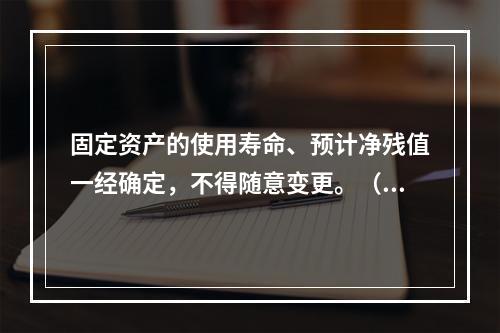 固定资产的使用寿命、预计净残值一经确定，不得随意变更。（　　