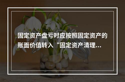 固定资产盘亏时应按照固定资产的账面价值转入“固定资产清理”科