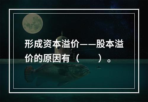 形成资本溢价——股本溢价的原因有（　　）。