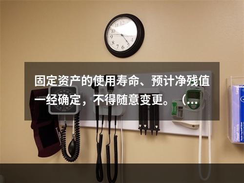 固定资产的使用寿命、预计净残值一经确定，不得随意变更。（　　