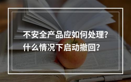 不安全产品应如何处理？什么情况下启动撤回？