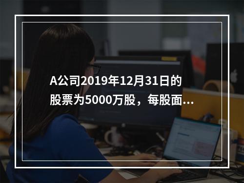 A公司2019年12月31日的股票为5000万股，每股面值为