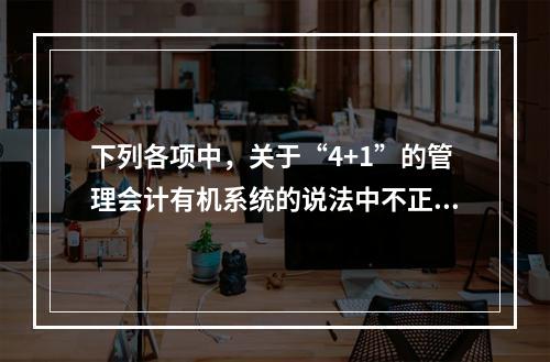 下列各项中，关于“4+1”的管理会计有机系统的说法中不正确的